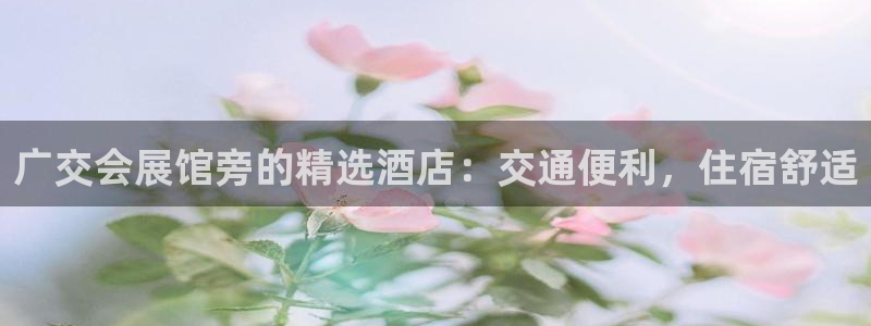 果博官网：广交会展馆旁的精选酒店：交通便利，住宿舒适