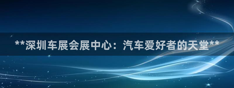果博公司客服：**深圳车展会展中心：汽车爱好者的天堂**