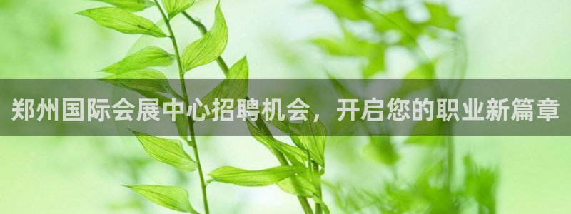 果博注册平台怎么注册：郑州国际会展中心招聘机会，开启您的职业新篇章