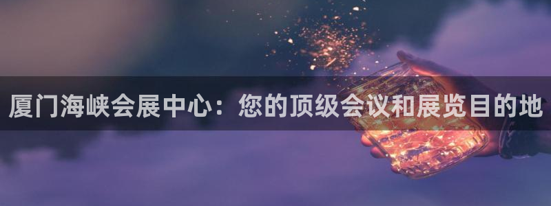 果博平台开户电话：厦门海峡会展中心：您的