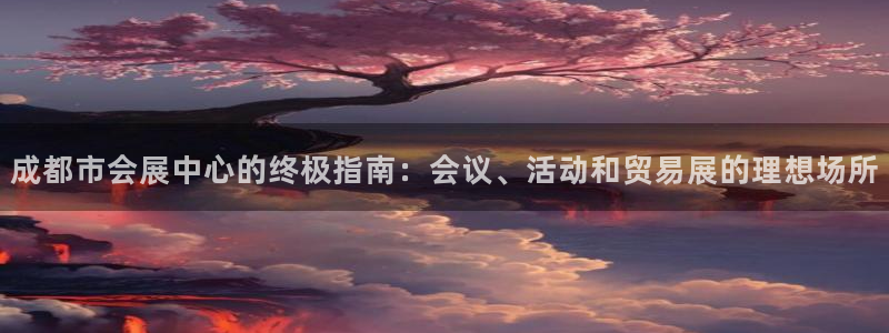 果博gbe168：成都市会展中心的终极指南：会议、活动和贸易展的理想场所