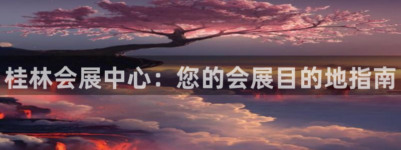 电脑怎么下载果考网：桂林会展中心：您的会展目的地指南