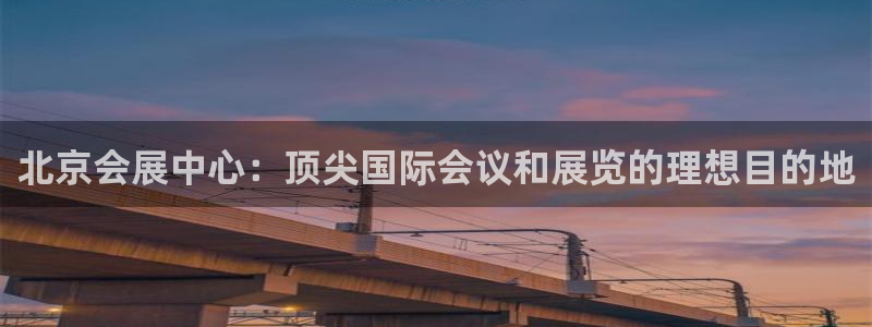 果博怎么注册账号和密码：北京会展中心：顶尖国际会议和展览的理想目的地