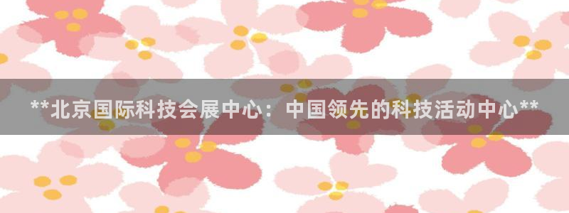 果博平台苹果电脑怎么下载：**北京国际科技会展中心：中国领先的科技活动中心**