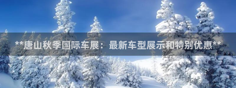 果博app官网下载：**唐山秋季国际车展：最新车型展示和特别优惠**