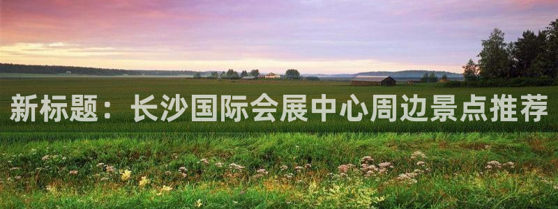 果博官网在银博：新标题：长沙国际会展中心周边景点推荐