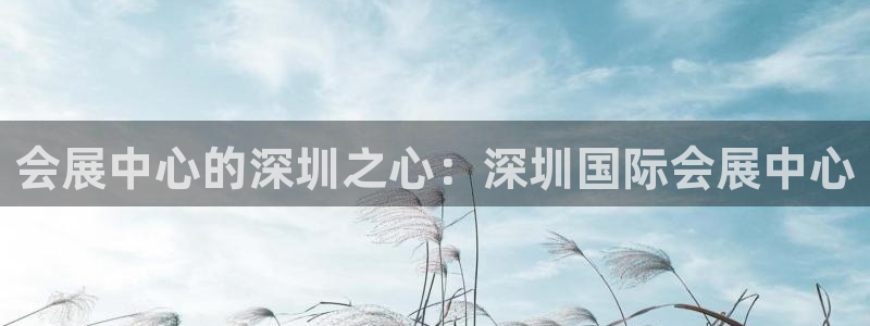 果博官网电话：会展中心的深圳之心：深圳国际会展中心