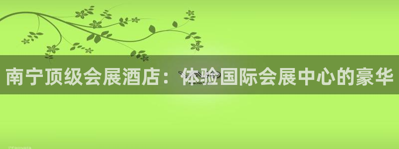 果博官网：南宁顶级会展酒店：体验国际会展中心的豪华