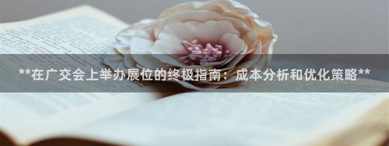 果博平台真实吗安全吗可信吗是真的吗：**在广交会上举办展位的终极指南：成本分析和优化策略**
