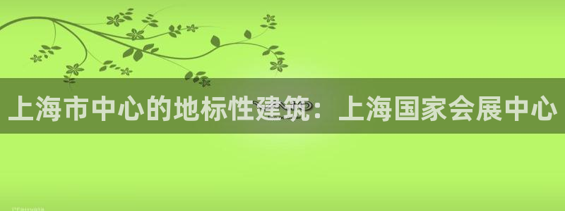 果博平台开户电话号码：上海市中心的地标性建筑：上海国家会展中心