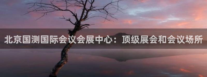 果博平台真实吗安全吗是真的吗：北京国测国际会议会展中心：顶级展会和会议场所