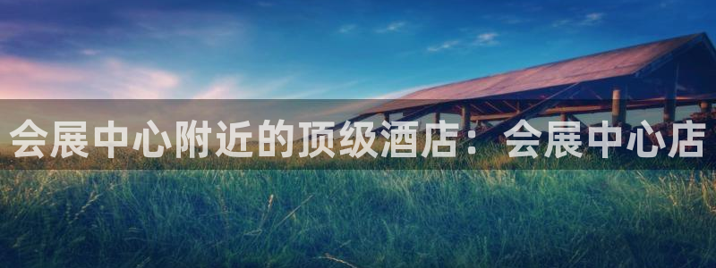 果博官网客服电话号码：会展中心附近的顶级酒店：会展中心店