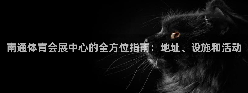 果博注册平台怎么注册账号：南通体育会展中心的全方位指南：地址、设施和活动