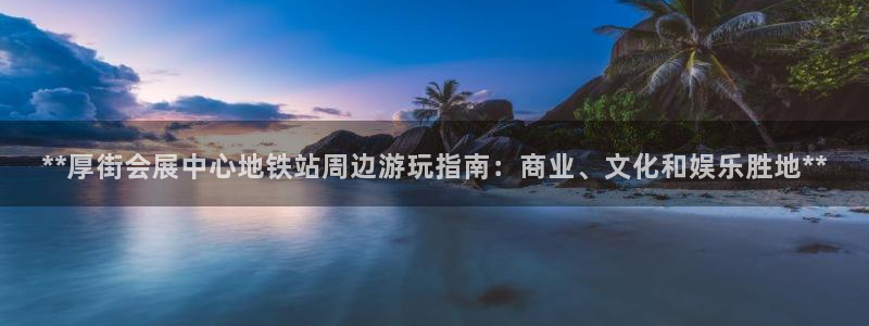 果博公司会员怎么开户：**厚街会展中心地铁站周边游玩指南：商业、文化和娱乐胜地**