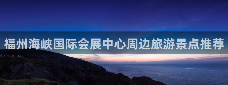 果博注册客服电话号码：福州海峡国际会展中心周边旅游景点推荐