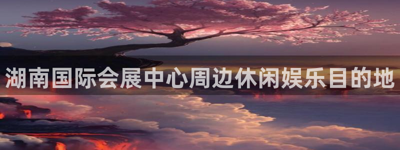 果博注册客服电话号码是多少：湖南国际会展中心周边休闲娱乐目的地