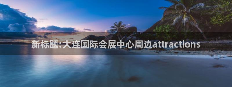 果博公司客服电话号码：新标题:大连国际会展中心周边attractions