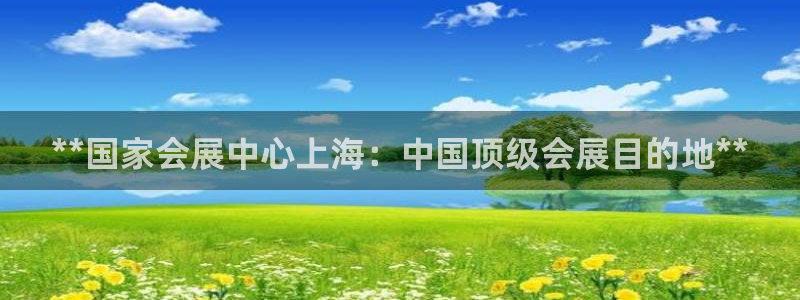 果博平台客服电话：**国家会展中心上海：中国顶级会展目的地**