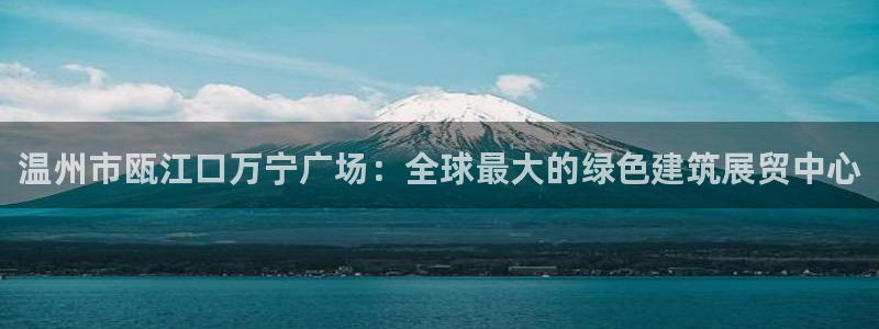 果博官网客服：温州市瓯江口万宁广场：全球最大的绿色建筑展贸中心
