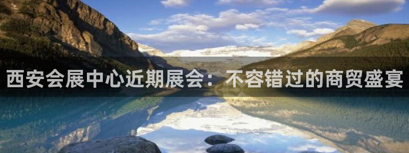果博公司会员注册账号开户：西安会展中心近期展会：不容错过的商贸盛宴