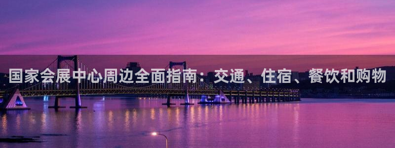 果博注册客服电话号码查询：国家会展中心周边全面指南：交通、住宿、餐饮和购物