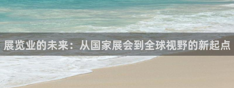 果博注册链接：展览业的未来：从国家展会到全球视野的新起点
