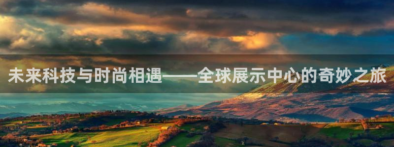 果博官网客服：未来科技与时尚相遇——全球展示中心的奇妙之旅