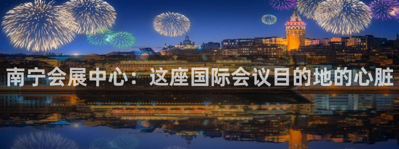 果博平台真实吗安全吗可信吗可靠吗：南宁会展中心：这座国际会议目的地的心脏