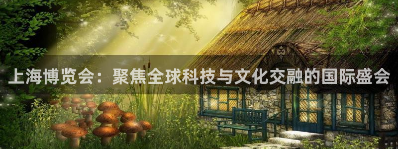 果博注册充值多少钱：上海博览会：聚焦全球科技与文化交融的国际盛会