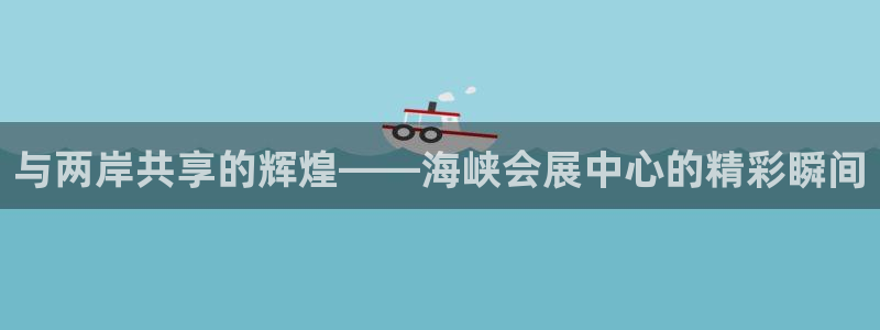 果博上分电话：与两岸共享的辉煌——海峡会展中心的精彩瞬间