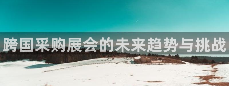 果博注册充值：跨国采购展会的未来趋势与挑战
