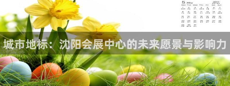 果博注册会员维wckk389：城市地标：沈阳会展中心的未来愿景与影响力