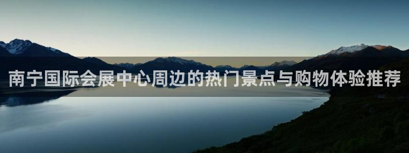 果博平台开户电话号码：南宁国际会展中心周边的热门景点与购物体验推荐