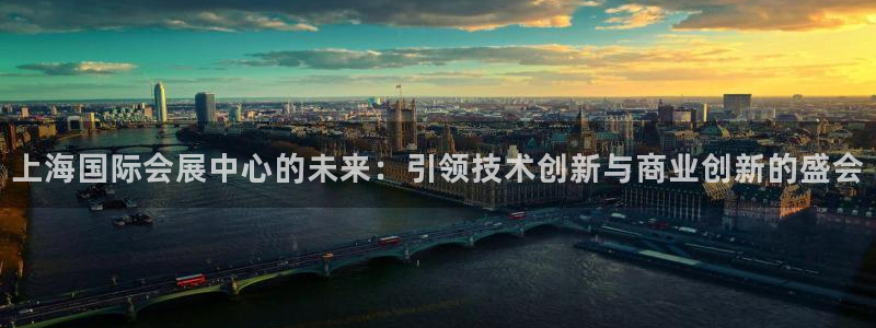 果博注册客服电话号码：上海国际会展中心的未来：引领技术创新与商业创新的盛会