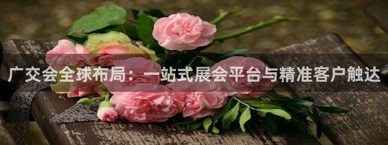 果博公司开户热线：广交会全球布局：一站式展会平台与精准客户触达