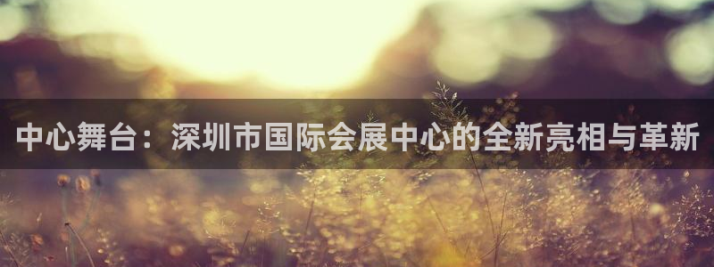 果博真人：中心舞台：深圳市国际会展中心的全新亮相与