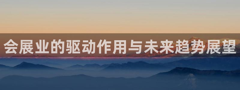 果博注册会员：会展业的驱动作用与未来趋势
