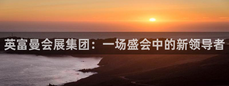 果博公司在线客服：英富曼会展集团：一场盛会中的新领导者