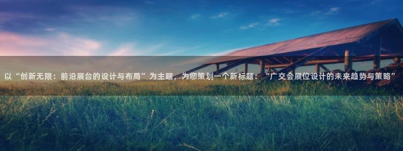 果博公司联系方式：以“创新无限：前沿展台的设计与布局”为主题，为您策划一个新标题：“广交会展位设计的未来趋势与策略”