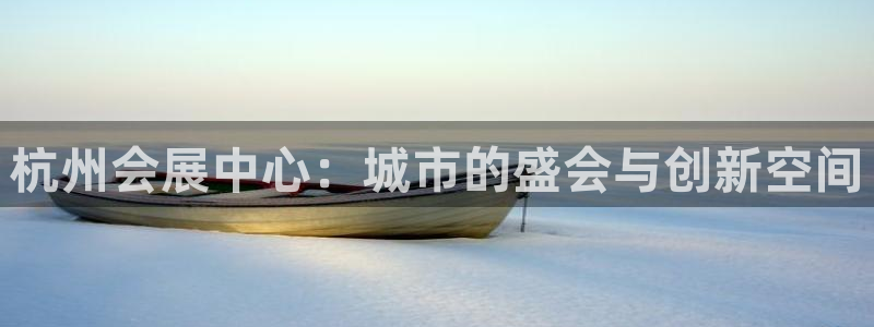 果博平台真实吗安全吗可信吗是真的吗：杭州会展中心：城市的盛会与创新空间