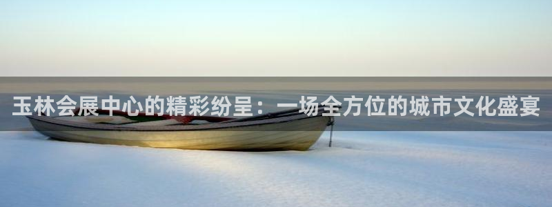 果博注册充值：玉林会展中心的精彩纷呈：一场全方位的城市文化盛宴