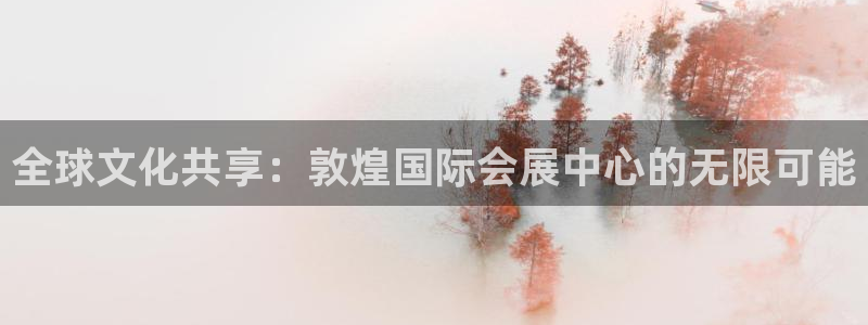 果博注册客服电话号码查询：全球文化共享：敦煌国际会展中心的无限可能