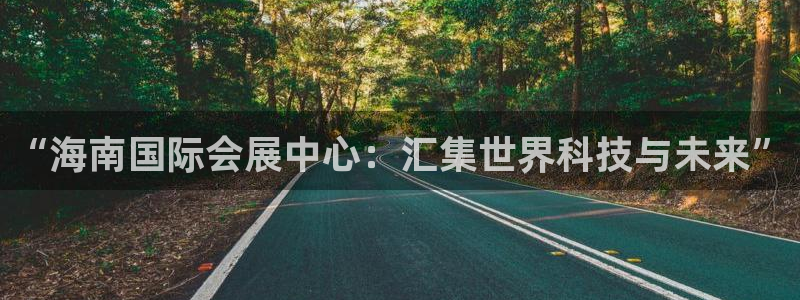 果博注册充值怎么退款：“海南国际会展中心：汇集世界科技与未来”