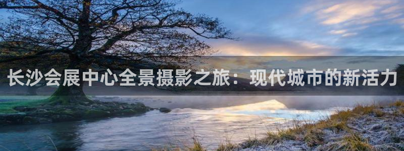 果博官方网：长沙会展中心全景摄影之旅：现代城市的新活力