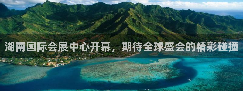 苹果手机能下载果博吗：湖南国际会展中心开幕，期待全球盛会的精彩碰撞